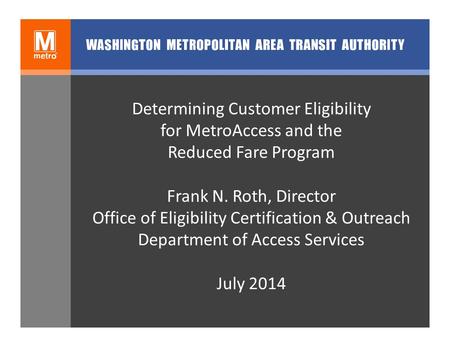 Determining Customer Eligibility for MetroAccess and the Reduced Fare Program Frank N. Roth, Director Office of Eligibility Certification & Outreach Department.