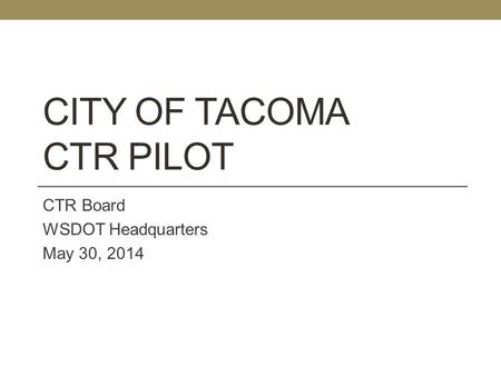 CITY OF TACOMA CTR PILOT CTR Board WSDOT Headquarters May 30, 2014.