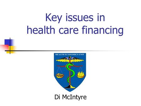 Key issues in health care financing Di McIntyre. Objectives Introduce some key concepts Introduce a useful analytic framework Illustrate the analytic.