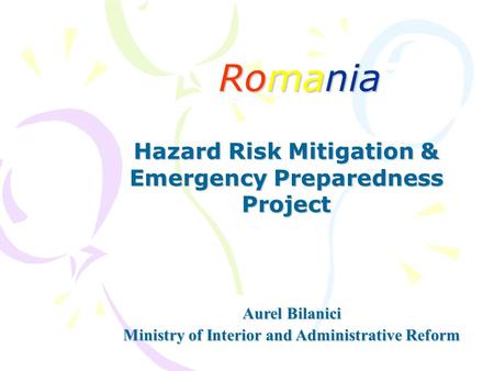 Romania Hazard Risk Mitigation & Emergency Preparedness Project Aurel Bilanici Ministry of Interior and Administrative Reform.