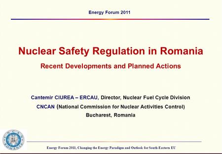 Energy Forum 2011, Changing the Energy Paradigm and Outlook for South-Eastern EU Energy Forum 2011 Nuclear Safety Regulation in Romania Recent Developments.