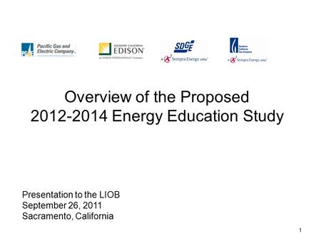 1 Overview of the Proposed 2012-2014 Energy Education Study Presentation to the LIOB September 26, 2011 Sacramento, California.