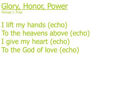 Glory, Honor, Power Michael J. Pritzl I lift my hands (echo) To the heavens above (echo) I give my heart (echo) To the God of love (echo)
