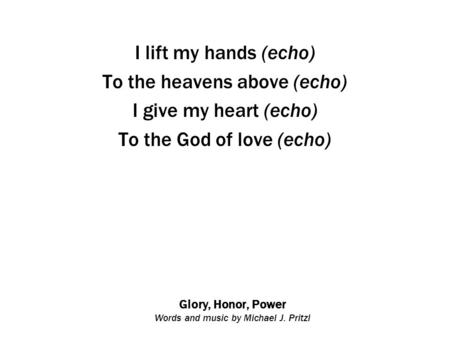 Glory, Honor, Power Words and music by Michael J. Pritzl I lift my hands (echo) To the heavens above (echo) I give my heart (echo) To the God of love (echo)
