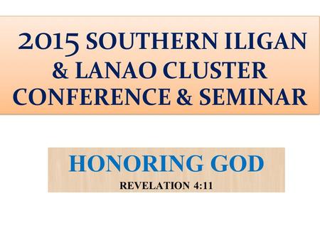 HONORING GOD REVELATION 4:11 2015 SOUTHERN ILIGAN & LANAO CLUSTER CONFERENCE & SEMINAR.