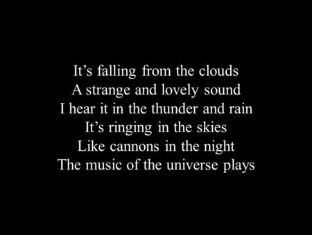 It’s falling from the clouds A strange and lovely sound I hear it in the thunder and rain It’s ringing in the skies Like cannons in the night The music.