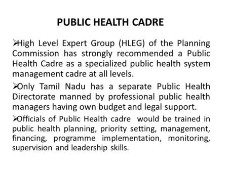 PUBLIC HEALTH CADRE  High Level Expert Group (HLEG) of the Planning Commission has strongly recommended a Public Health Cadre as a specialized public.