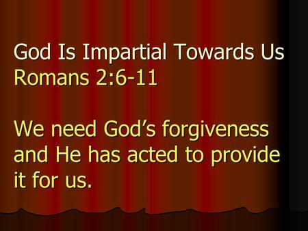 God Is Impartial Towards Us Romans 2:6-11 We need God’s forgiveness and He has acted to provide it for us.