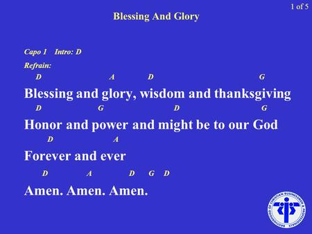 Blessing And Glory Capo 1 Intro: D Refrain: D A D G Blessing and glory, wisdom and thanksgiving D G D G Honor and power and might be to our God D A Forever.