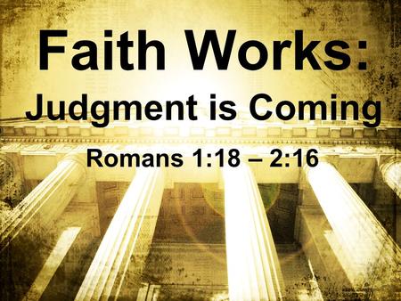 Faith Works: Judgment is Coming Romans 1:18 – 2:16.