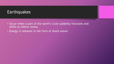 Earthquakes Occur when a part of the earth’s crust suddenly fractures and shifts to relieve stress. Energy is released in the form of shock waves.