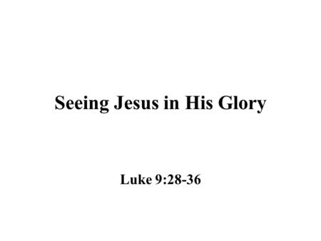 Seeing Jesus in His Glory Luke 9:28-36. A Real Event Peter, James and John witnessed the occurrence on the mount – Luke 9:28-29 John 1:14 “And the Word.