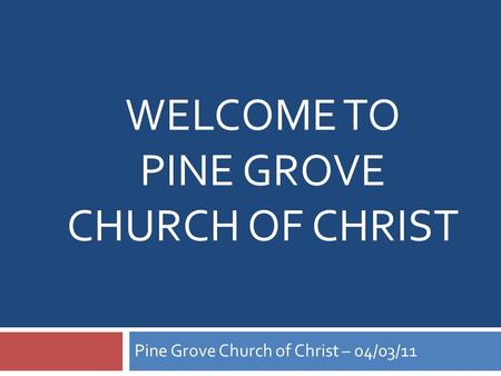 WELCOME TO PINE GROVE CHURCH OF CHRIST Pine Grove Church of Christ – 04/03/11.
