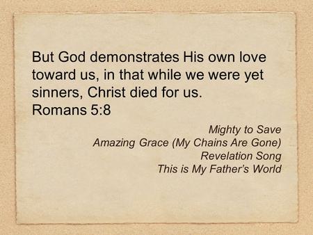 But God demonstrates His own love toward us, in that while we were yet sinners, Christ died for us. Romans 5:8 Mighty to Save Amazing Grace (My Chains.
