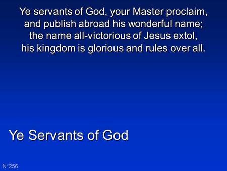 Ye Servants of God N°256 Ye servants of God, your Master proclaim, and publish abroad his wonderful name; the name all-victorious of Jesus extol, his kingdom.