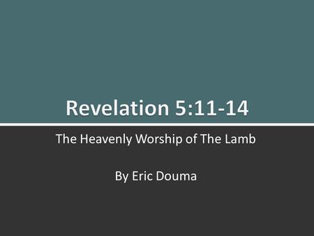 Revelation 5:11-14: The Heavenly Worship of The Lamb1 The Heavenly Worship of The Lamb By Eric Douma.