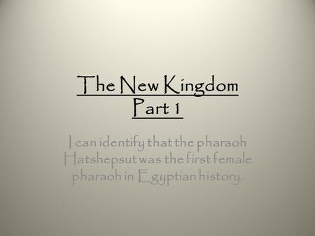 The New Kingdom Part 1 I can identify that the pharaoh Hatshepsut was the first female pharaoh in Egyptian history.