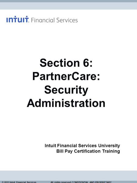 © 2011 Intuit Financial Services All rights reserved. CONFIDENTIAL AND PROPRIETARY. Section 6: PartnerCare: Security Administration Intuit Financial Services.