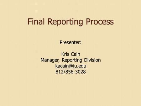 Final Reporting Process Presenter: Kris Cain Manager, Reporting Division 812/856-3028.