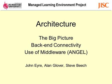 Managed Learning Environment Project Architecture The Big Picture Back-end Connectivity Use of Middleware (ANGEL) John Eyre, Alan Glover, Steve Beech.