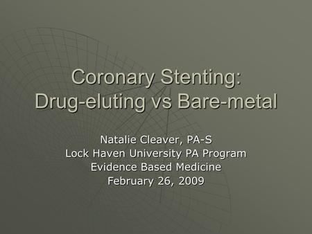 Coronary Stenting: Drug-eluting vs Bare-metal Natalie Cleaver, PA-S Lock Haven University PA Program Evidence Based Medicine February 26, 2009.
