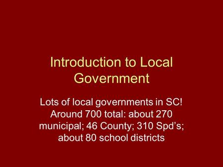 Introduction to Local Government Lots of local governments in SC! Around 700 total: about 270 municipal; 46 County; 310 Spd’s; about 80 school districts.
