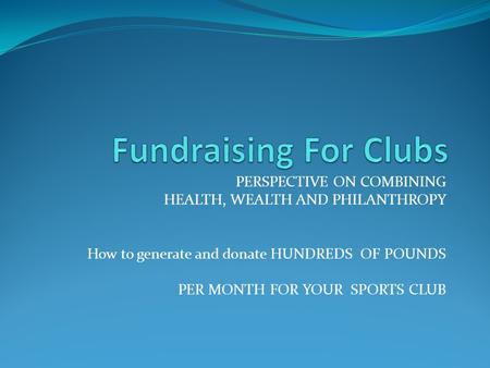 PERSPECTIVE ON COMBINING HEALTH, WEALTH AND PHILANTHROPY How to generate and donate HUNDREDS OF POUNDS PER MONTH FOR YOUR SPORTS CLUB.