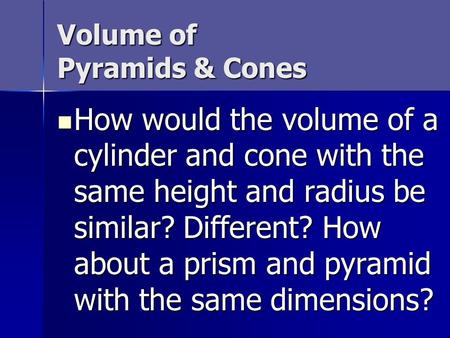 Volume of Pyramids & Cones How would the volume of a cylinder and cone with the same height and radius be similar? Different? How about a prism and pyramid.