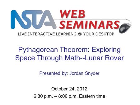 LIVE INTERACTIVE YOUR DESKTOP Start recording—title slide—1 of 3 October 24, 2012 6:30 p.m. – 8:00 p.m. Eastern time Pythagorean Theorem: Exploring.