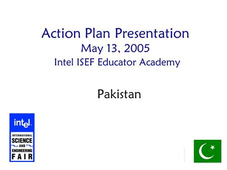 Action Plan Presentation May 13, 2005 Intel ISEF Educator Academy Pakistan.