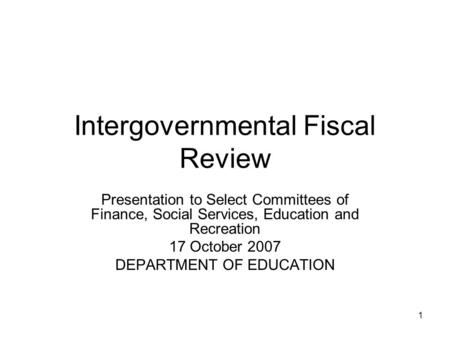 1 Intergovernmental Fiscal Review Presentation to Select Committees of Finance, Social Services, Education and Recreation 17 October 2007 DEPARTMENT OF.