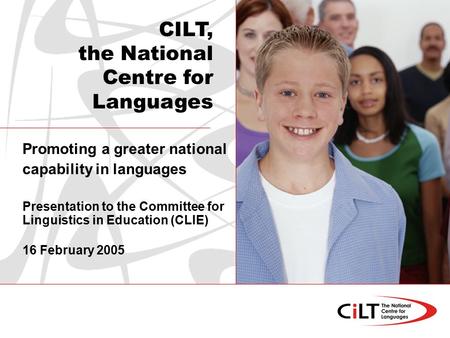 Promoting a greater national capability in languages Presentation to the Committee for Linguistics in Education (CLIE) 16 February 2005 CILT, the National.