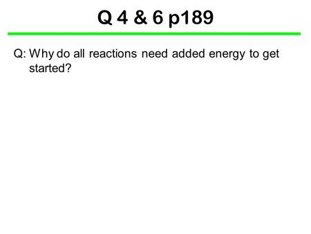 Q 4 & 6 p189 Q:	Why do all reactions need added energy to get started?