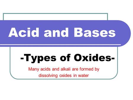 Acid and Bases -Types of Oxides- Many acids and alkali are formed by dissolving oxides in water.