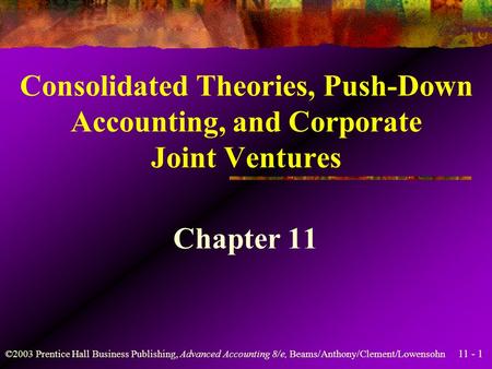 11 - 1 ©2003 Prentice Hall Business Publishing, Advanced Accounting 8/e, Beams/Anthony/Clement/Lowensohn Consolidated Theories, Push-Down Accounting,
