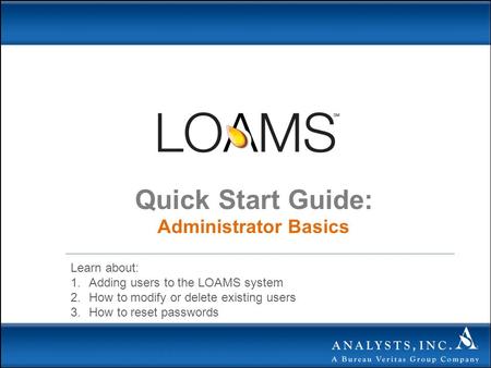 Quick Start Guide: Administrator Basics Learn about: 1.Adding users to the LOAMS system 2.How to modify or delete existing users 3.How to reset passwords.