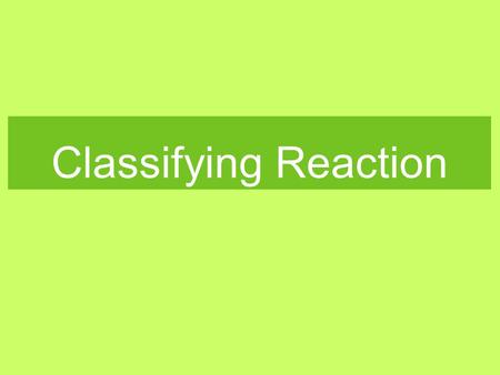 Classifying Reaction. Objectives Identify, define, and explain: combination reaction, synthesis reaction, decomposition reaction, single replacement reaction,