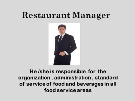 Restaurant Manager He /she is responsible for the organization, administration, standard of service of food and beverages in all food service areas.