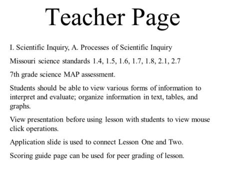 Teacher Page I. Scientific Inquiry, A. Processes of Scientific Inquiry Missouri science standards 1.4, 1.5, 1.6, 1.7, 1.8, 2.1, 2.7 7th grade science MAP.
