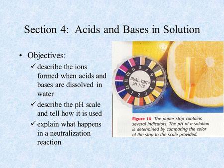 Section 4: Acids and Bases in Solution Objectives: describe the ions formed when acids and bases are dissolved in water describe the pH scale and tell.