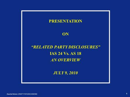 1 Kaushal Kishore. DRAFT FOR DISCUSSIONS 1 PRESENTATION ON “RELATED PARTY DISCLOSURES” IAS 24 Vs. AS 18 AN OVERVIEW JULY 9, 2010.