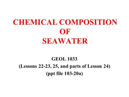 CHEMICAL COMPOSITION OF SEAWATER GEOL 1033 (Lessons 22-23, 25, and parts of Lesson 24) (ppt file 103-20a)