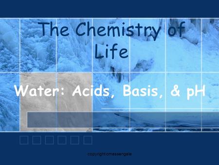 The Chemistry of Life Water: Acids, Basis, & pH copyright cmassengale.