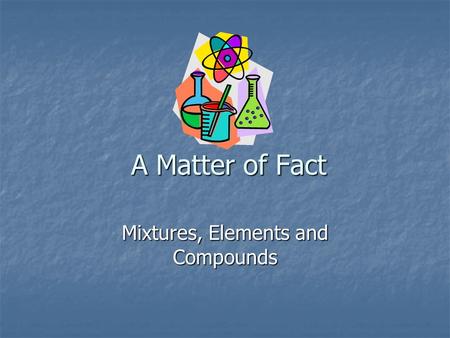 A Matter of Fact Mixtures, Elements and Compounds.