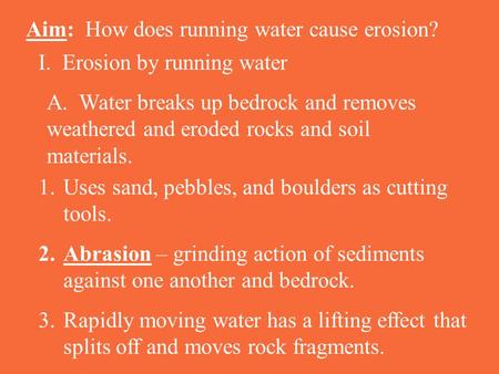 Aim: How does running water cause erosion? I. Erosion by running water A. Water breaks up bedrock and removes weathered and eroded rocks and soil materials.