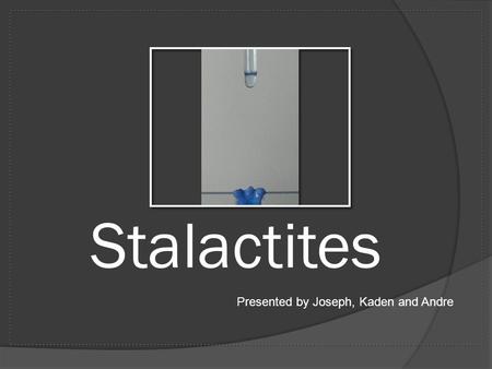 Stalactites Presented by Joseph, Kaden and Andre.