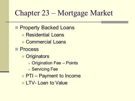 Chapter 23 – Mortgage Market Property Backed Loans Residential Loans Commercial Loans Process Originators Origination Fee – Points Servicing Fee PTI –