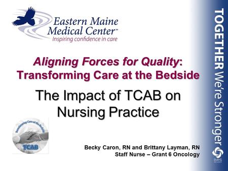 The Impact of TCAB on Nursing Practice Aligning Forces for Quality: Transforming Care at the Bedside Becky Caron, RN and Brittany Layman, RN Staff Nurse.