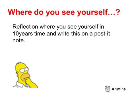 Where do you see yourself…? Reflect on where you see yourself in 10years time and write this on a post-it note. = 5mins.