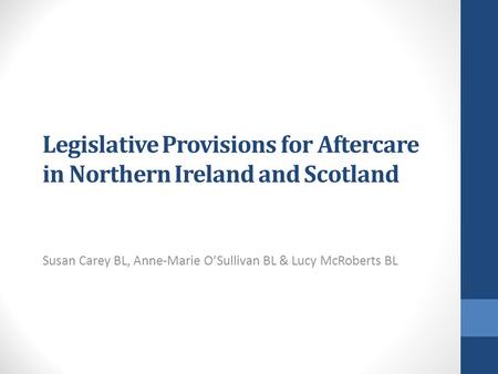 Legislative Provisions for Aftercare in Northern Ireland and Scotland Susan Carey BL, Anne-Marie O’Sullivan BL & Lucy McRoberts BL.